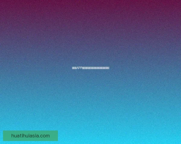 华体会APP下载安装教程与使用指南详解步骤全解析