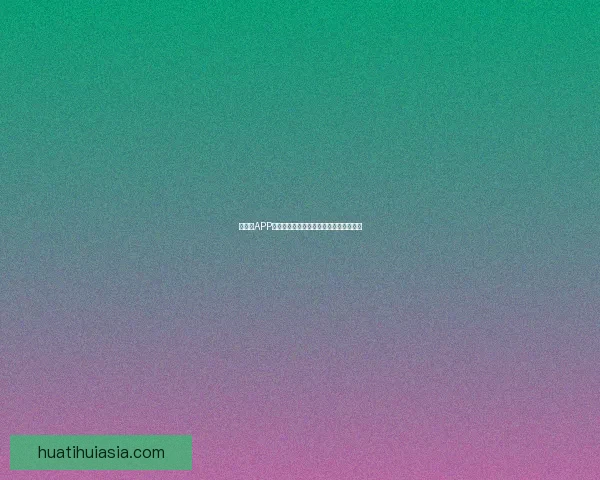 华体会APP下载安装教程与使用指南详解步骤全解析